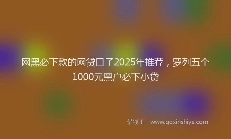 网黑必下款的网贷口子2025年推荐，罗列五个1000元黑户必下小贷