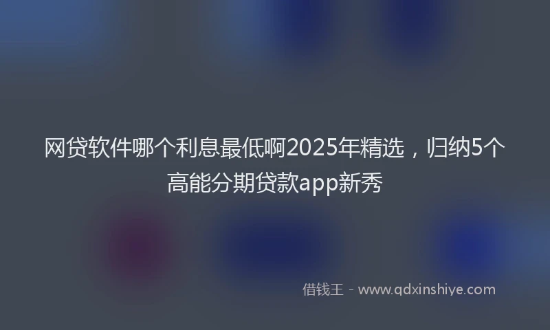 网贷软件哪个利息最低啊2025年精选，归纳5个高能分期贷款app新秀
