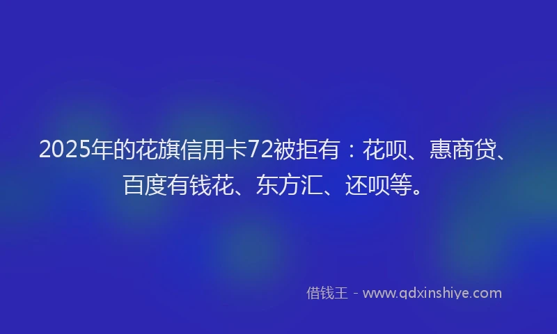 2025年的花旗信用卡72被拒有：花呗、惠商贷、百度有钱花、东方汇、还呗等。