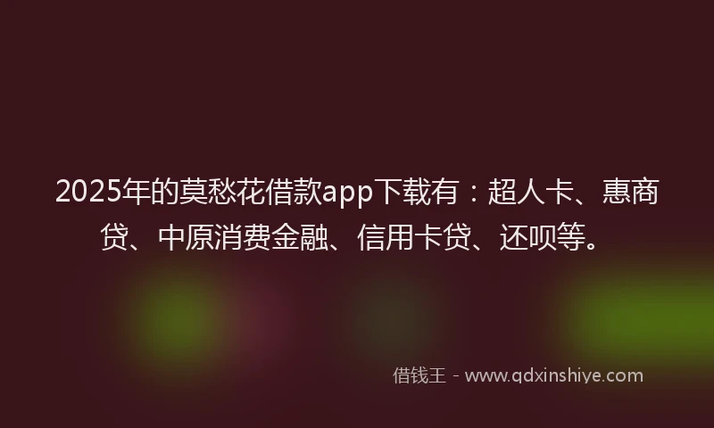 2025年的莫愁花借款app下载有：超人卡、惠商贷、中原消费金融、信用卡贷、还呗等。