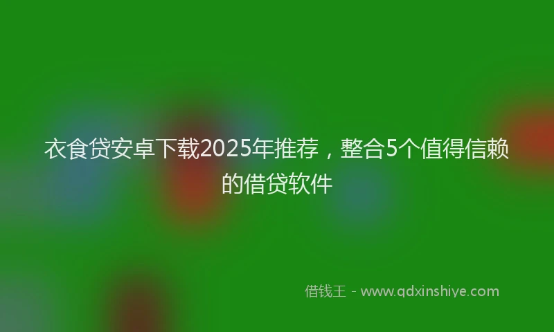 衣食贷安卓下载2025年推荐，整合5个值得信赖的借贷软件