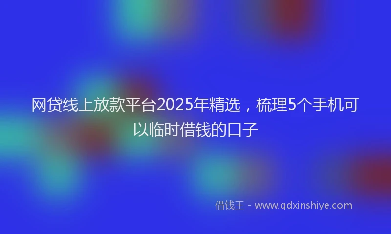 网贷线上放款平台2025年精选，梳理5个手机可以临时借钱的口子