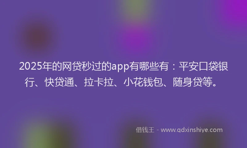2025年的网贷秒过的app有哪些有：平安口袋银行、快贷通、拉卡拉、小花钱包、随身贷等。