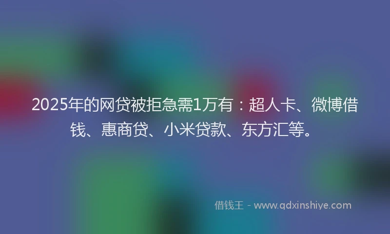 2025年的网贷被拒急需1万有：超人卡、微博借钱、惠商贷、小米贷款、东方汇等。