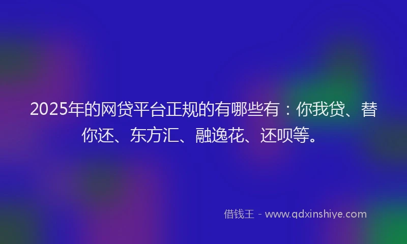 2025年的网贷平台正规的有哪些有：你我贷、替你还、东方汇、融逸花、还呗等。