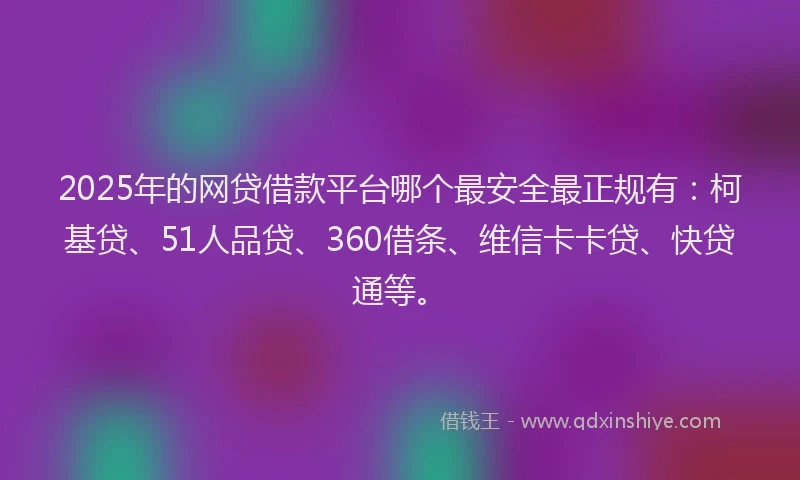 2025年的网贷借款平台哪个最安全最正规有：柯基贷、51人品贷、360借条、维信卡卡贷、快贷通等。