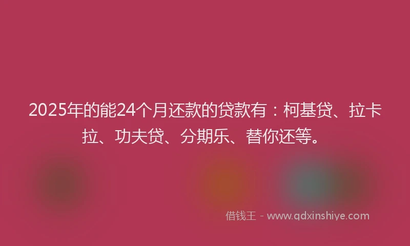 2025年的能24个月还款的贷款有：柯基贷、拉卡拉、功夫贷、分期乐、替你还等。