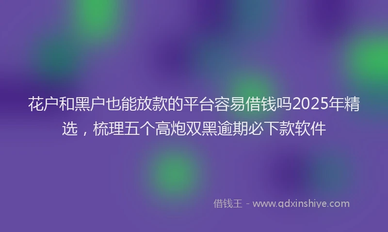 花户和黑户也能放款的平台容易借钱吗2025年精选，梳理五个高炮双黑逾期必下款软件