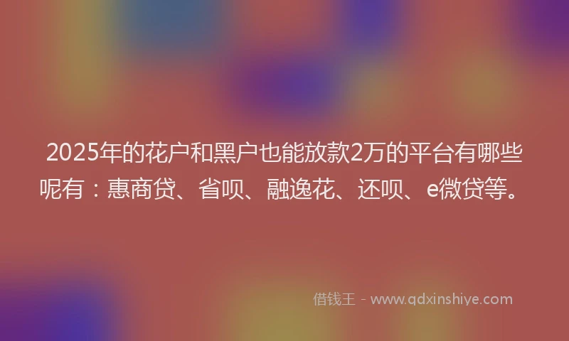 2025年的花户和黑户也能放款2万的平台有哪些呢有：惠商贷、省呗、融逸花、还呗、e微贷等。