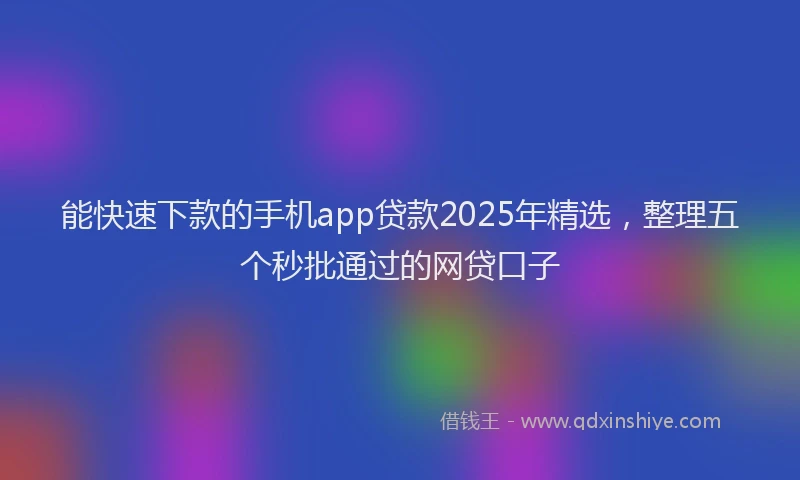 能快速下款的手机app贷款2025年精选，整理五个秒批通过的网贷口子