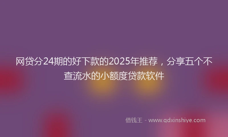 网贷分24期的好下款的2025年推荐，分享五个不查流水的小额度贷款软件