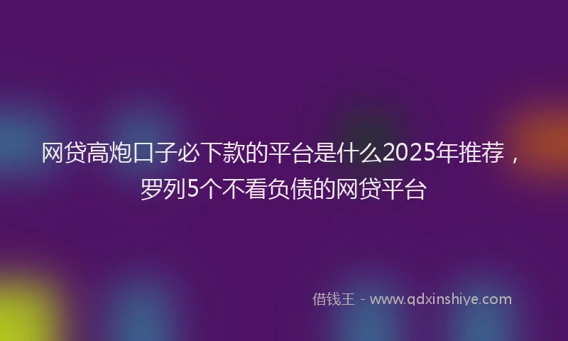 网贷高炮口子必下款的平台是什么2025年推荐，罗列5个不看负债的网贷平台