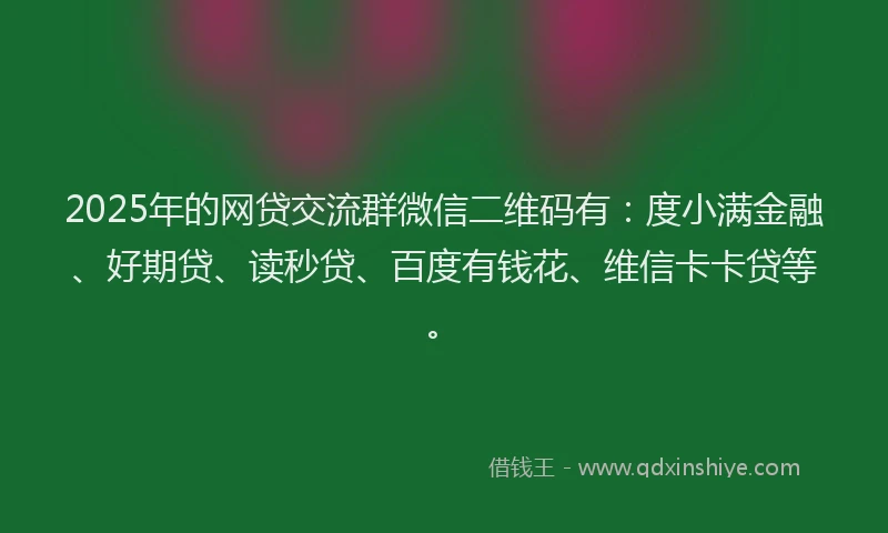 2025年的网贷交流群微信二维码有：度小满金融、好期贷、读秒贷、百度有钱花、维信卡卡贷等。
