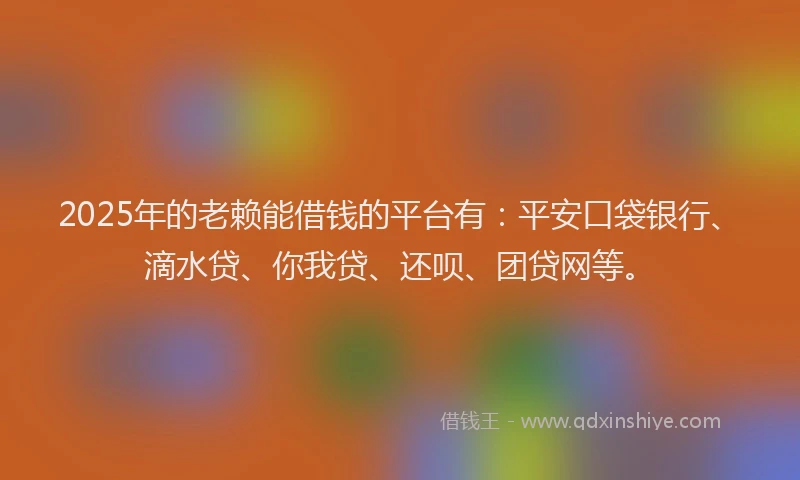 2025年的老赖能借钱的平台有：平安口袋银行、滴水贷、你我贷、还呗、团贷网等。