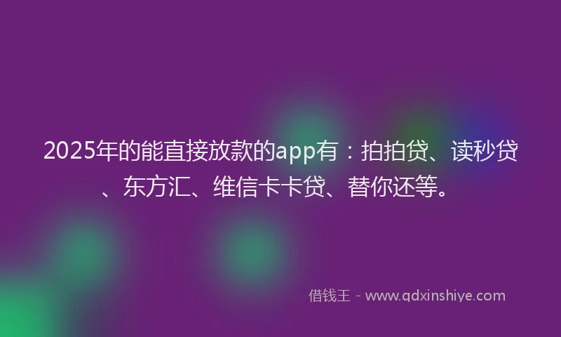 2025年的能直接放款的app有：拍拍贷、读秒贷、东方汇、维信卡卡贷、替你还等。