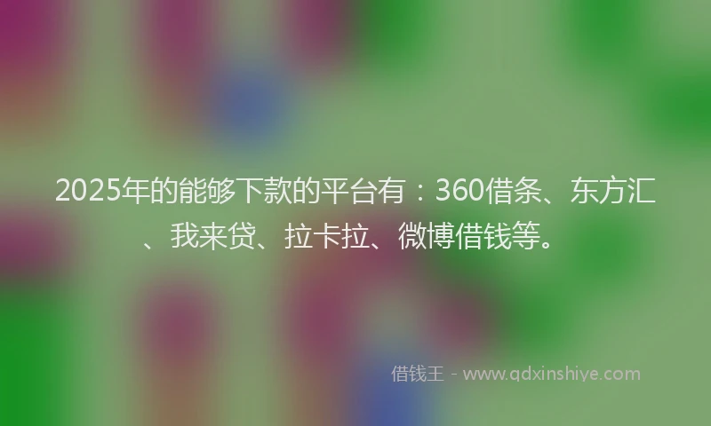 2025年的能够下款的平台有：360借条、东方汇、我来贷、拉卡拉、微博借钱等。