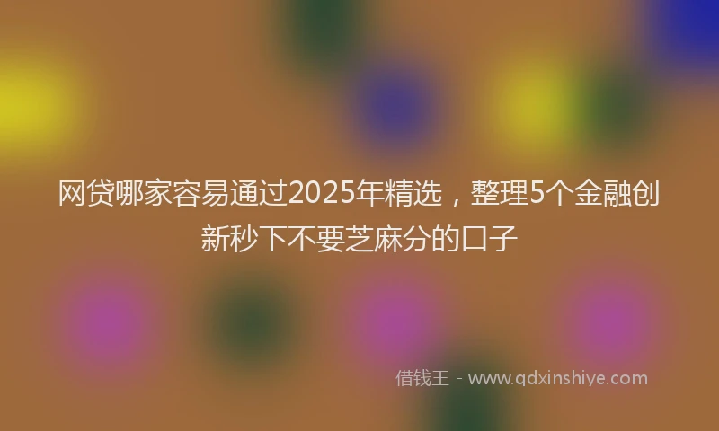 网贷哪家容易通过2025年精选，整理5个金融创新秒下不要芝麻分的口子
