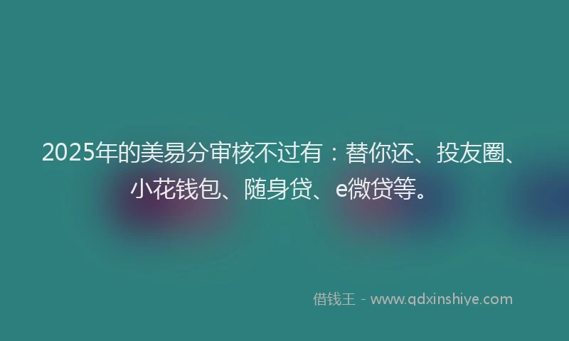 2025年的美易分审核不过有：替你还、投友圈、小花钱包、随身贷、e微贷等。