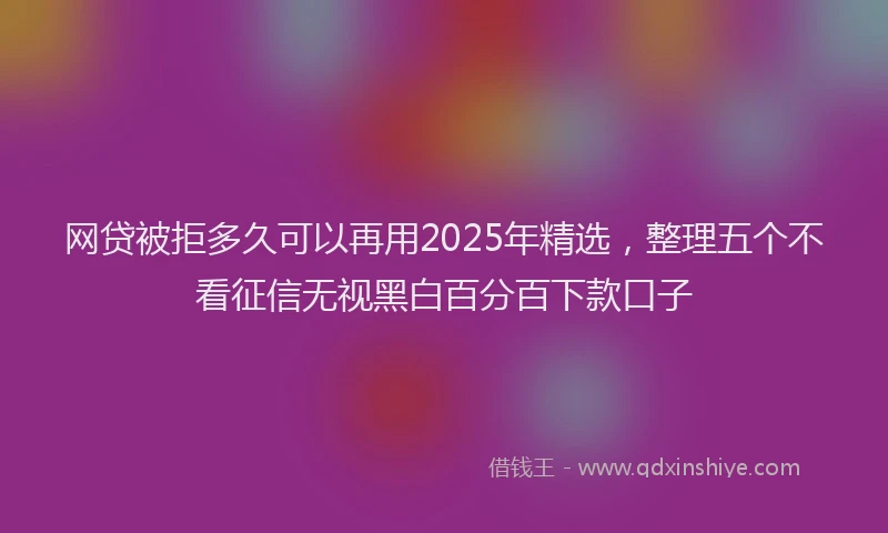 网贷被拒多久可以再用2025年精选，整理五个不看征信无视黑白百分百下款口子