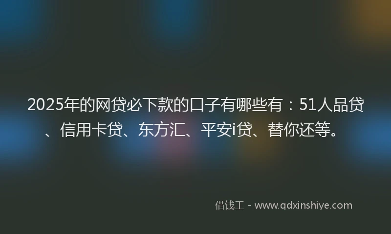 2025年的网贷必下款的口子有哪些有：51人品贷、信用卡贷、东方汇、平安i贷、替你还等。