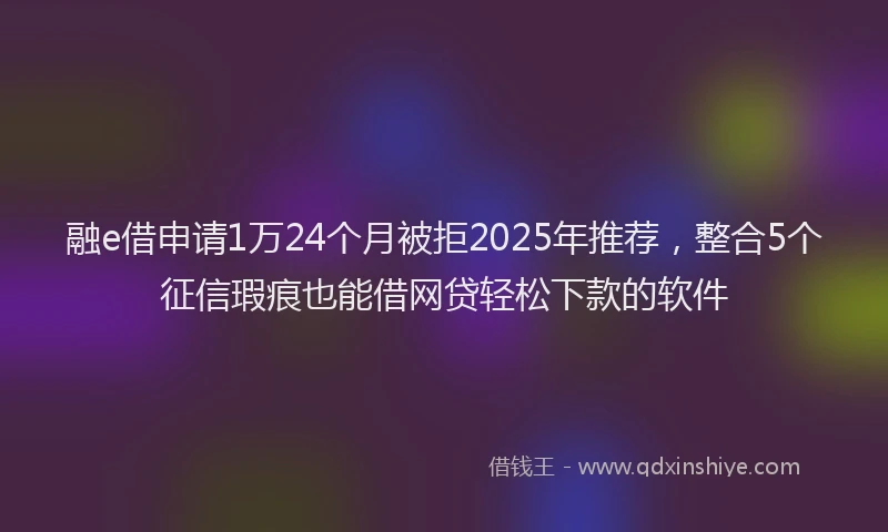 融e借申请1万24个月被拒2025年推荐，整合5个征信瑕疵也能借网贷轻松下款的软件