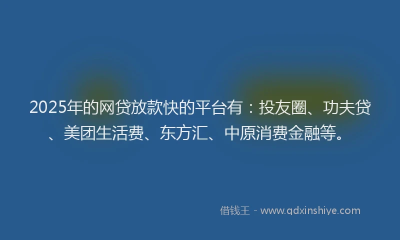2025年的网贷放款快的平台有：投友圈、功夫贷、美团生活费、东方汇、中原消费金融等。