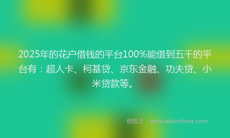 2025年的花户借钱的平台100%能借到五千的平台有：超人卡、柯基贷、京东金融、功夫贷、小米贷款等。