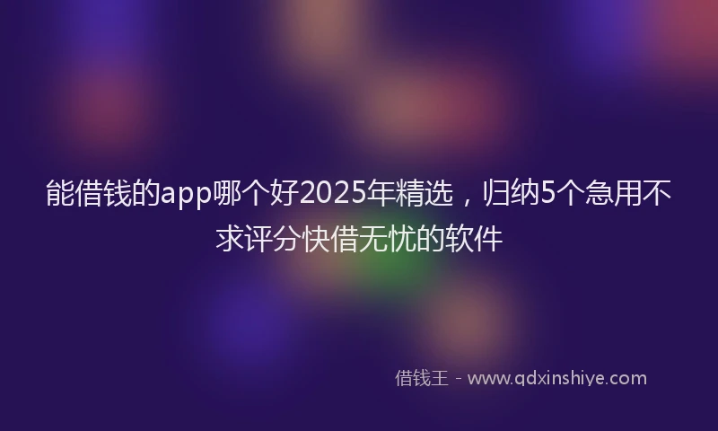 能借钱的app哪个好2025年精选，归纳5个急用不求评分快借无忧的软件