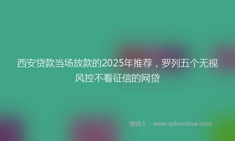 西安贷款当场放款的2025年推荐，罗列五个无视风控不看征信的网贷
