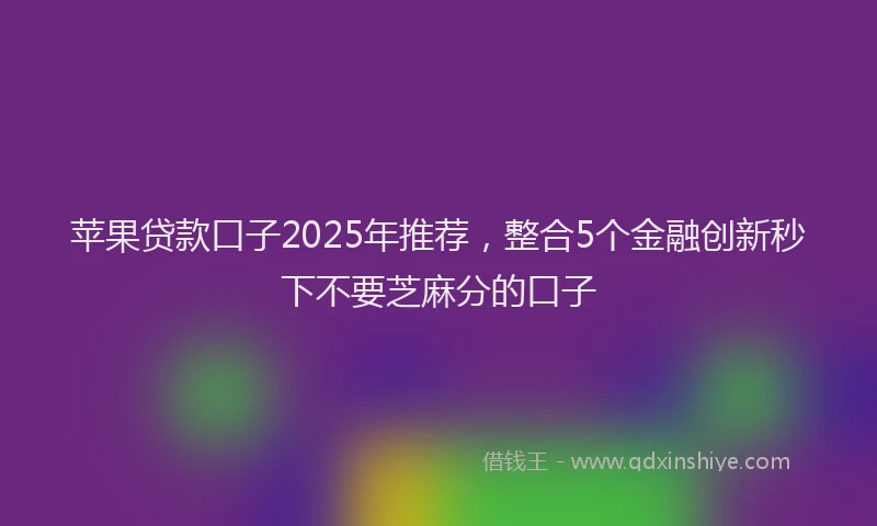 苹果贷款口子2025年推荐，整合5个金融创新秒下不要芝麻分的口子