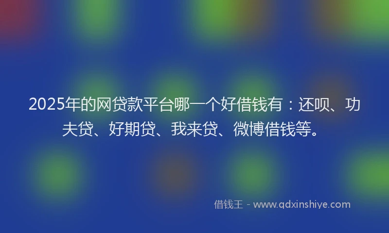 2025年的网贷款平台哪一个好借钱有：还呗、功夫贷、好期贷、我来贷、微博借钱等。