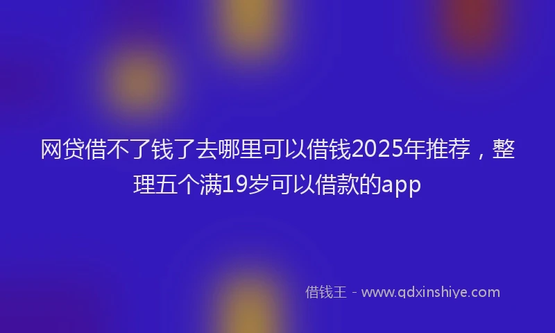 网贷借不了钱了去哪里可以借钱2025年推荐，整理五个满19岁可以借款的app