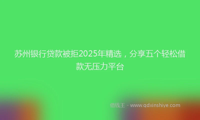 苏州银行贷款被拒2025年精选，分享五个轻松借款无压力平台