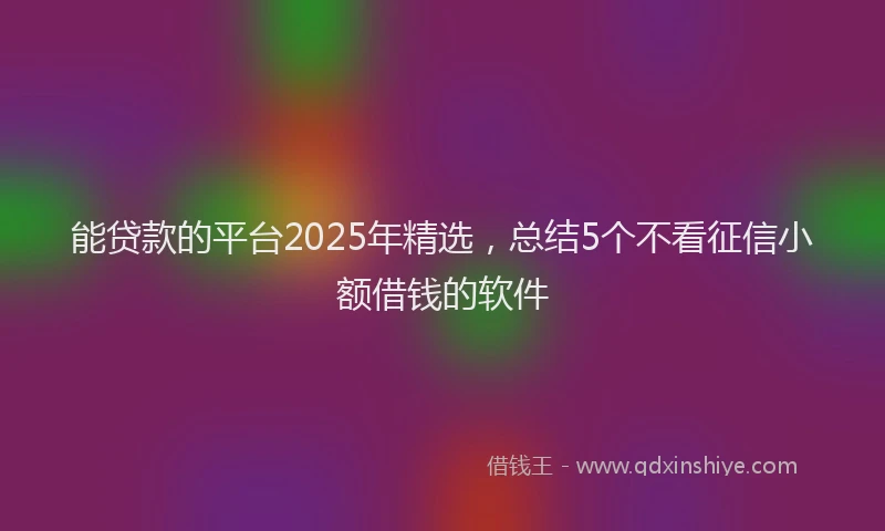 能贷款的平台2025年精选，总结5个不看征信小额借钱的软件