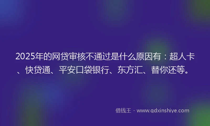 2025年的网贷审核不通过是什么原因有：超人卡、快贷通、平安口袋银行、东方汇、替你还等。