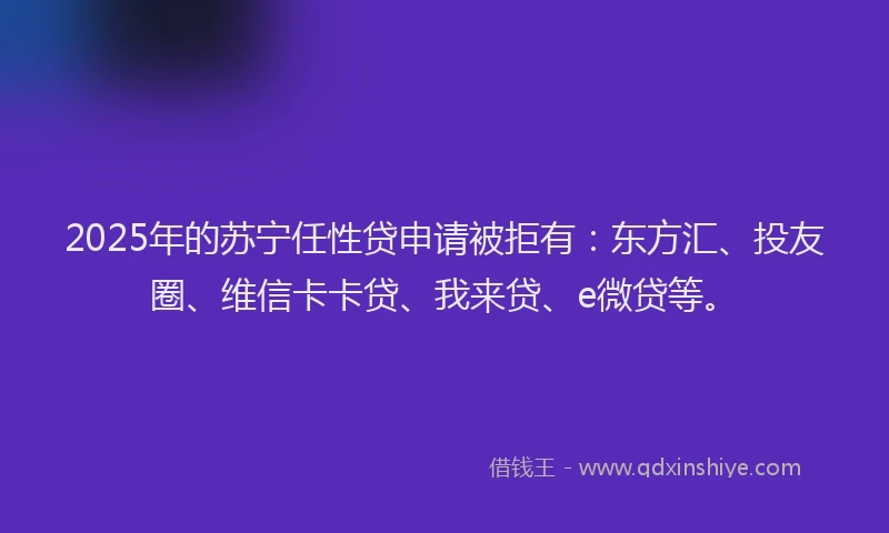 2025年的苏宁任性贷申请被拒有：东方汇、投友圈、维信卡卡贷、我来贷、e微贷等。