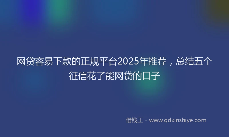 网贷容易下款的正规平台2025年推荐，总结五个征信花了能网贷的口子