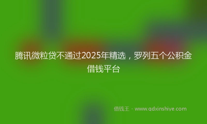 腾讯微粒贷不通过2025年精选，罗列五个公积金借钱平台