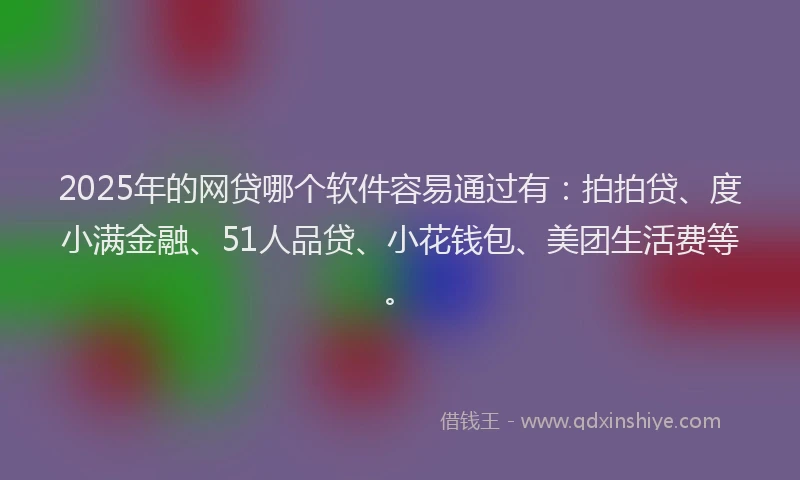 2025年的网贷哪个软件容易通过有：拍拍贷、度小满金融、51人品贷、小花钱包、美团生活费等。