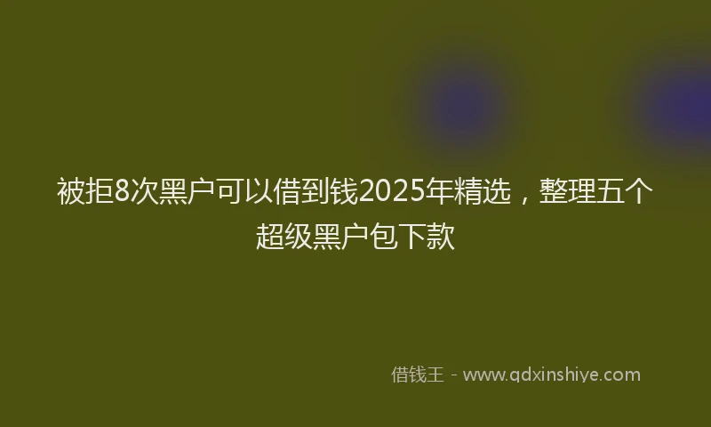 被拒8次黑户可以借到钱2025年精选，整理五个超级黑户包下款