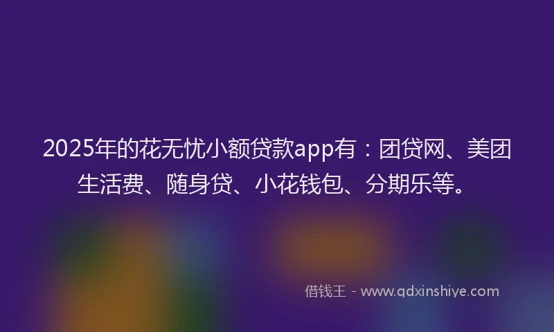 2025年的花无忧小额贷款app有：团贷网、美团生活费、随身贷、小花钱包、分期乐等。