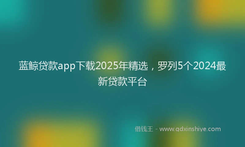 蓝鲸贷款app下载2025年精选，罗列5个2024最新贷款平台
