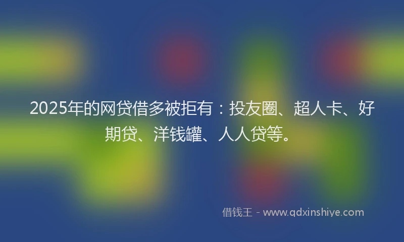 2025年的网贷借多被拒有：投友圈、超人卡、好期贷、洋钱罐、人人贷等。