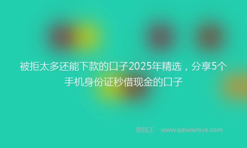 被拒太多还能下款的口子2025年精选，分享5个手机身份证秒借现金的口子