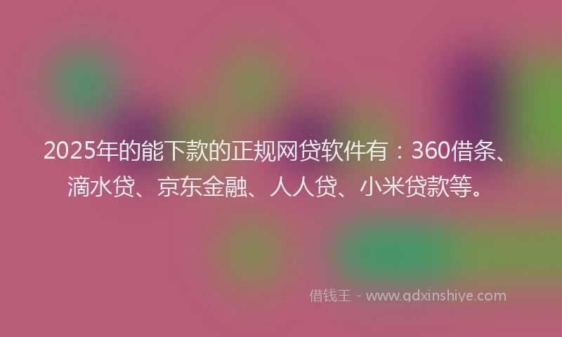 2025年的能下款的正规网贷软件有：360借条、滴水贷、京东金融、人人贷、小米贷款等。