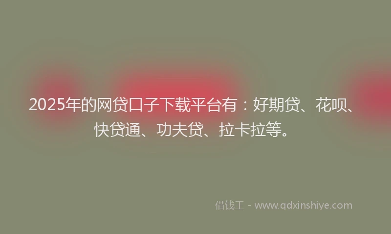 2025年的网贷口子下载平台有：好期贷、花呗、快贷通、功夫贷、拉卡拉等。