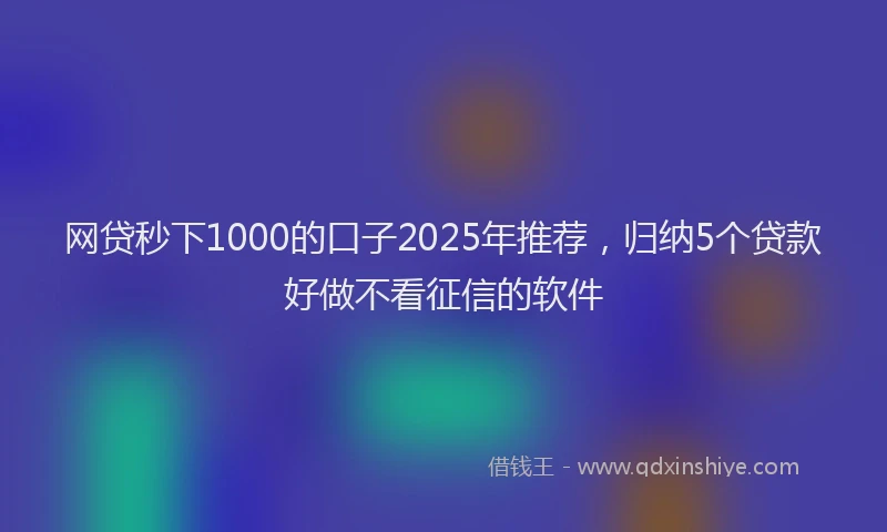 网贷秒下1000的口子2025年推荐，归纳5个贷款好做不看征信的软件