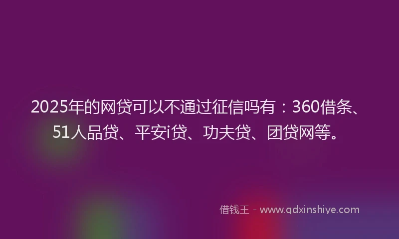 2025年的网贷可以不通过征信吗有：360借条、51人品贷、平安i贷、功夫贷、团贷网等。