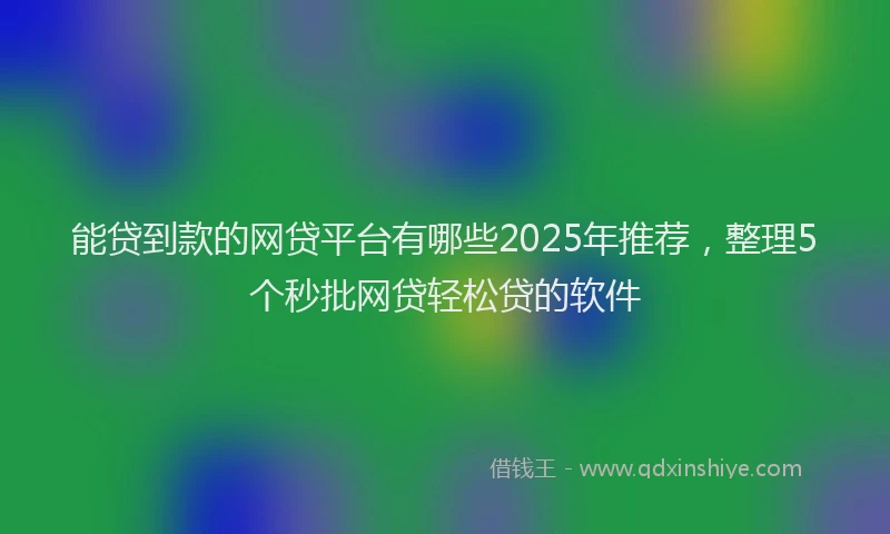 能贷到款的网贷平台有哪些2025年推荐，整理5个秒批网贷轻松贷的软件
