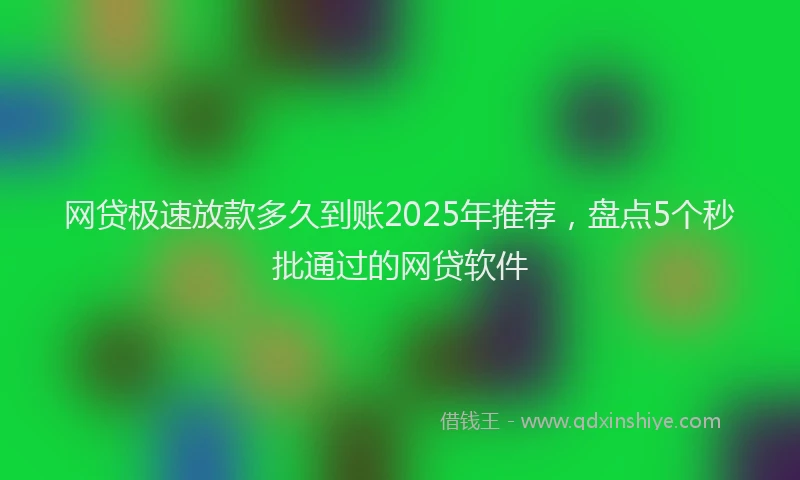 网贷极速放款多久到账2025年推荐，盘点5个秒批通过的网贷软件